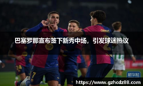 巴塞罗那宣布签下新秀中场，引发球迷热议