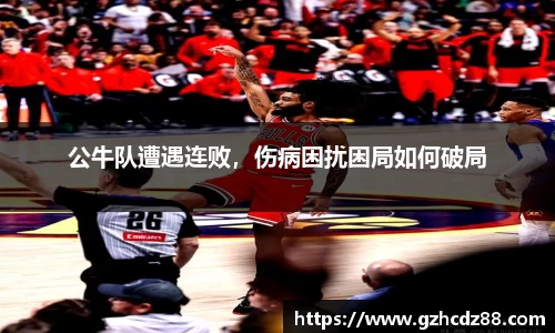 公牛队遭遇连败，伤病困扰困局如何破局