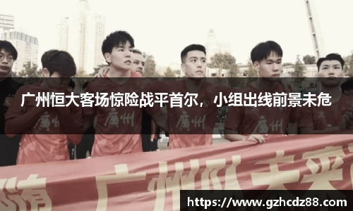 广州恒大客场惊险战平首尔，小组出线前景未危