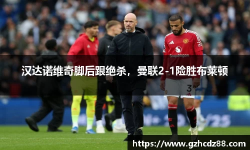 汉达诺维奇脚后跟绝杀，曼联2-1险胜布莱顿