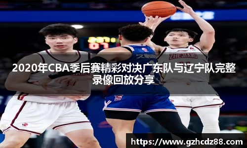 2020年CBA季后赛精彩对决广东队与辽宁队完整录像回放分享