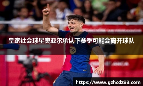 皇家社会球星奥亚尔承认下赛季可能会离开球队