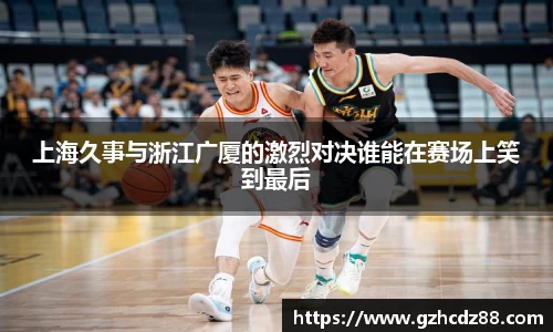 上海久事与浙江广厦的激烈对决谁能在赛场上笑到最后